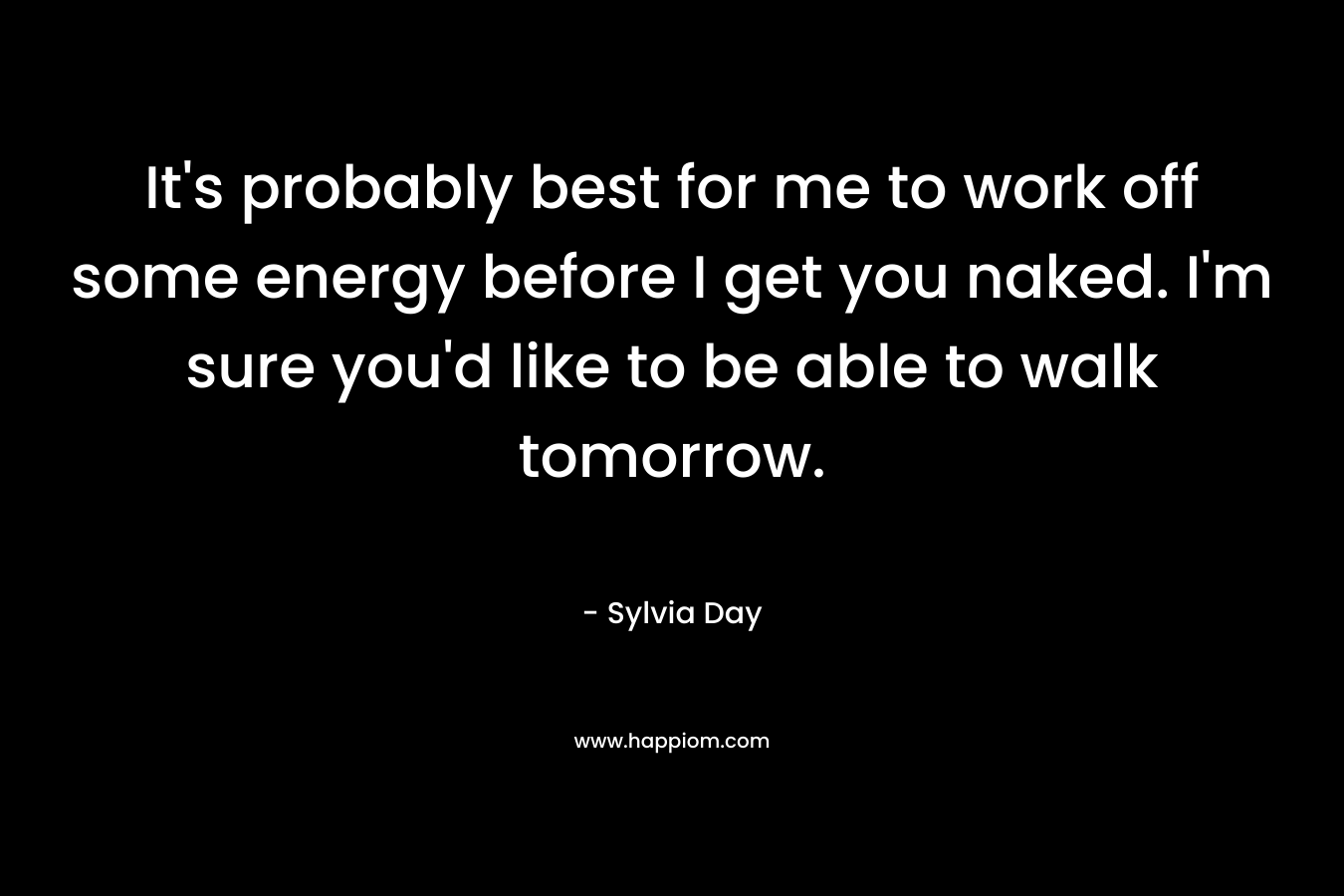 It's probably best for me to work off some energy before I get you naked. I'm sure you'd like to be able to walk tomorrow.