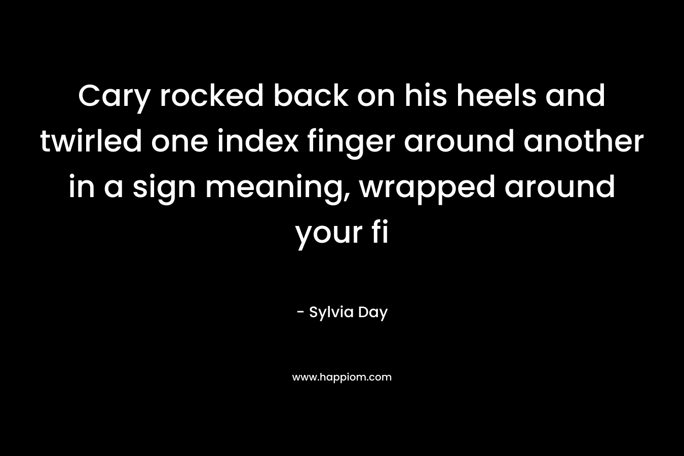 Cary rocked back on his heels and twirled one index finger around another in a sign meaning, wrapped around your fi