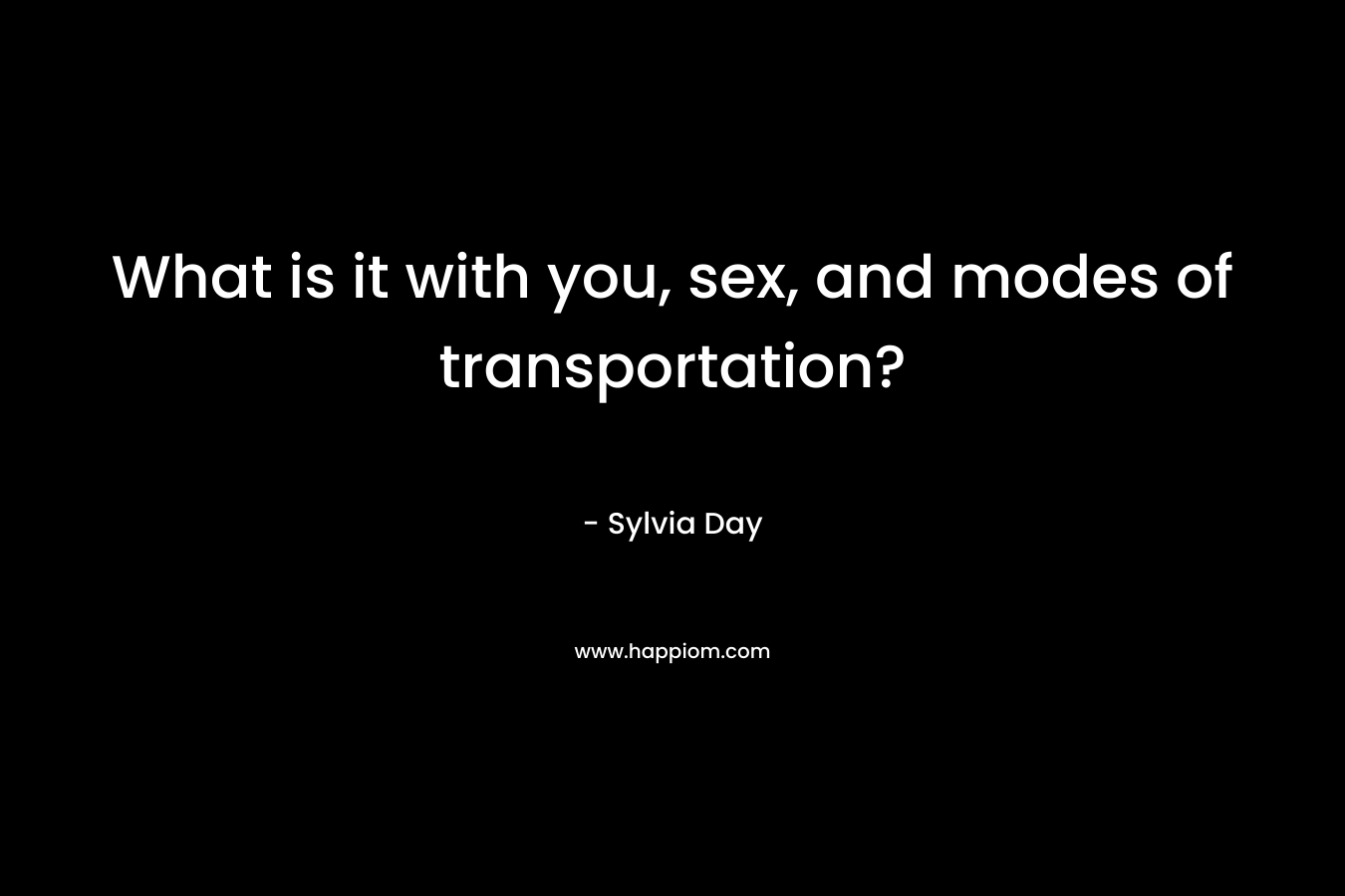 What is it with you, sex, and modes of transportation?