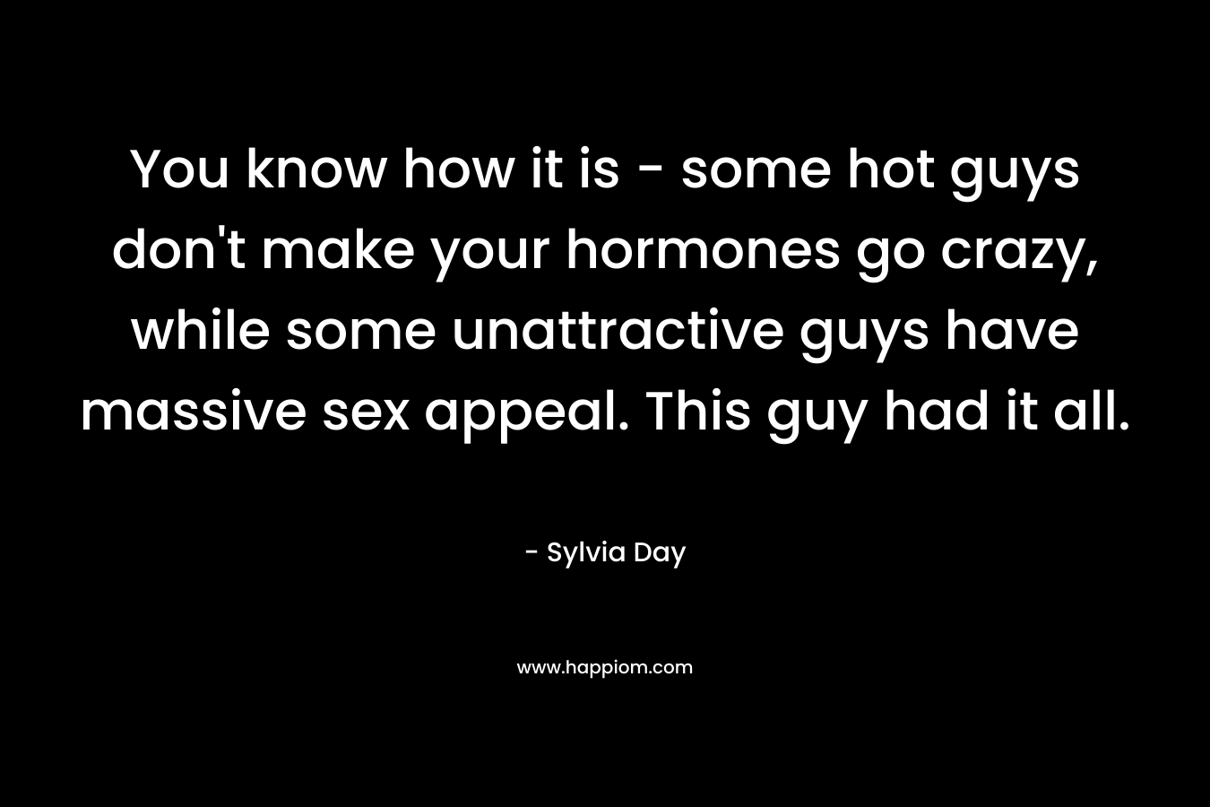 You know how it is – some hot guys don’t make your hormones go crazy, while some unattractive guys have massive sex appeal. This guy had it all. – Sylvia Day