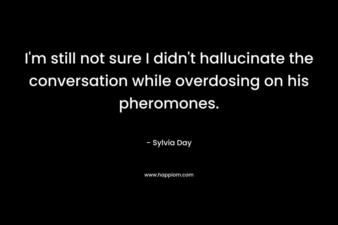 I’m still not sure I didn’t hallucinate the conversation while overdosing on his pheromones. – Sylvia Day