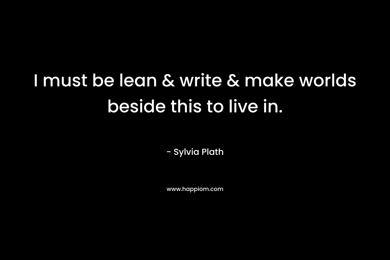 I must be lean & write & make worlds beside this to live in. – Sylvia Plath