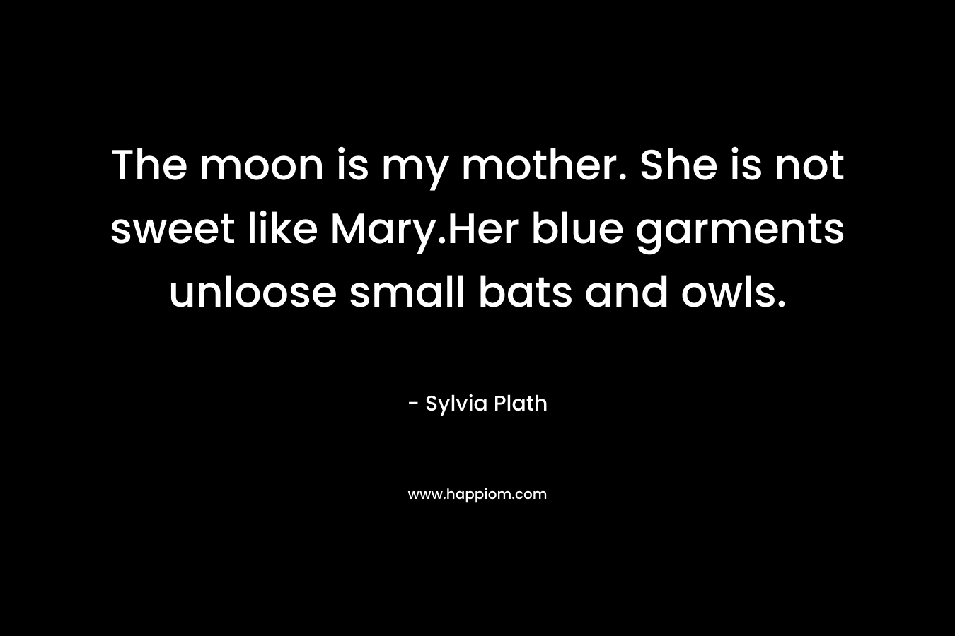 The moon is my mother. She is not sweet like Mary.Her blue garments unloose small bats and owls. – Sylvia Plath