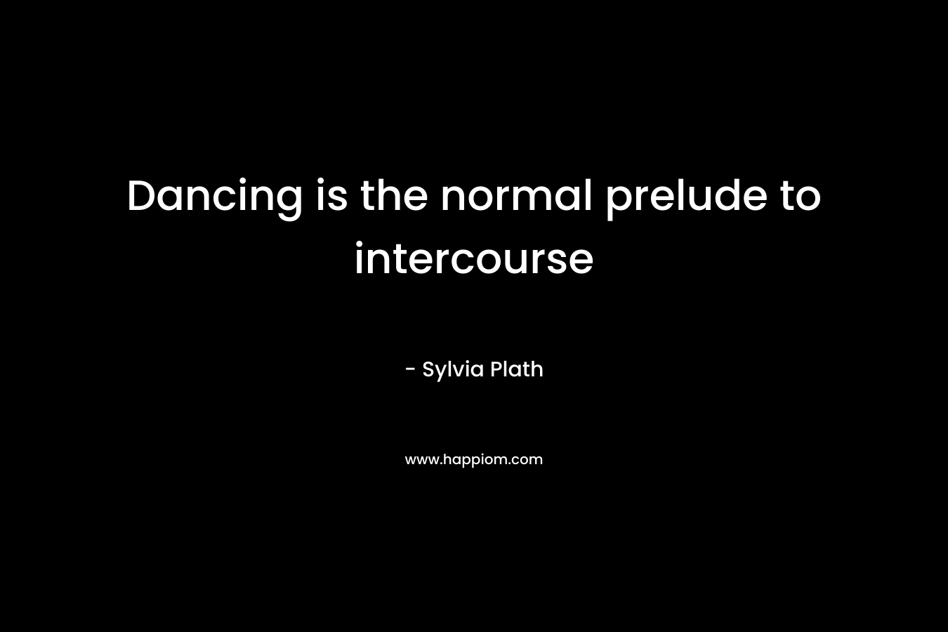 Dancing is the normal prelude to intercourse – Sylvia Plath