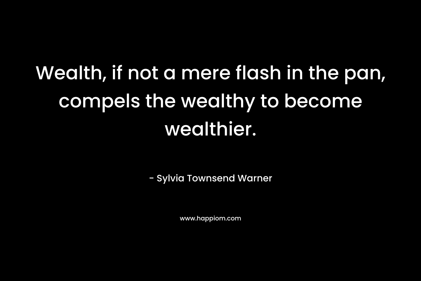 Wealth, if not a mere flash in the pan, compels the wealthy to become wealthier. – Sylvia Townsend Warner