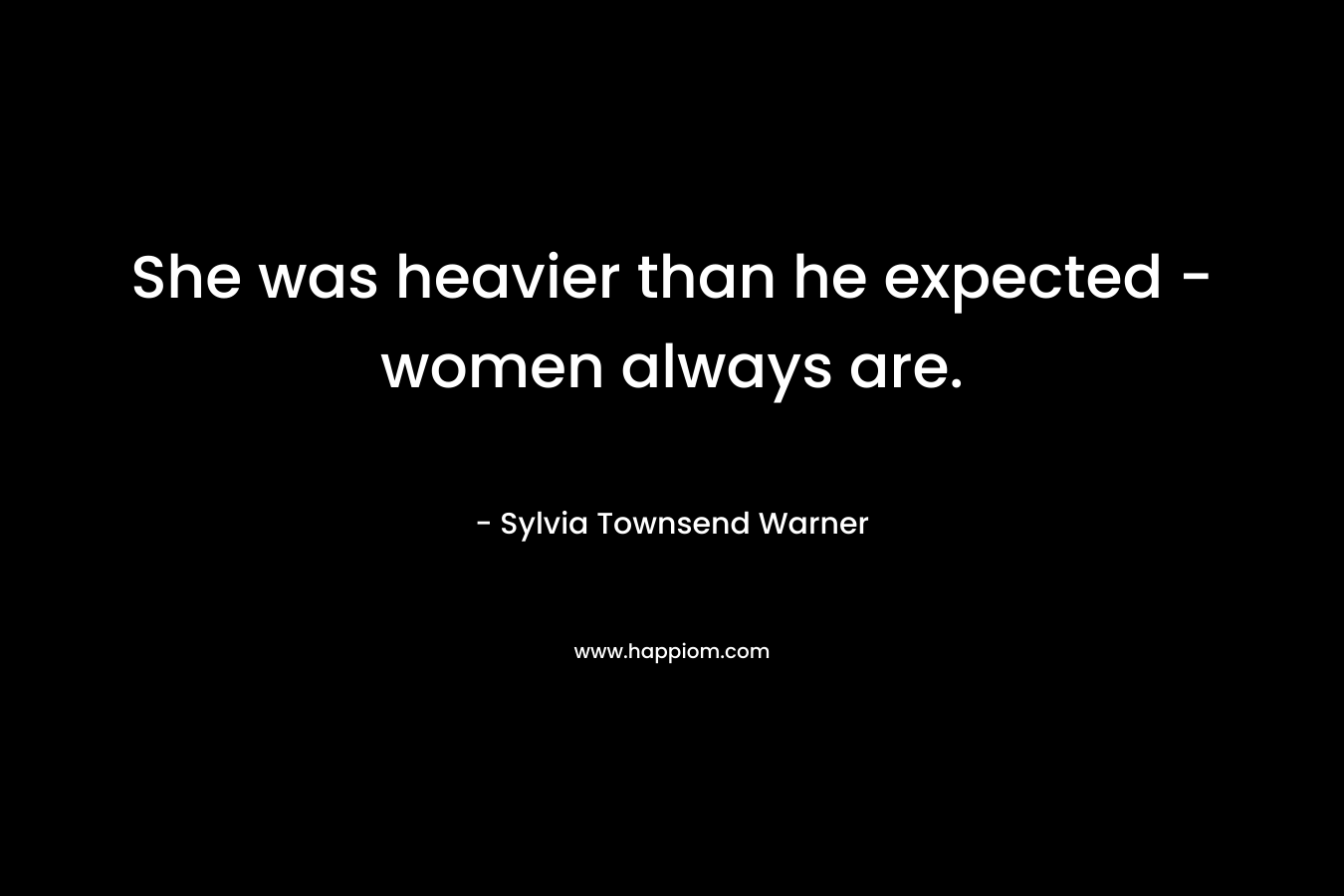 She was heavier than he expected – women always are. – Sylvia Townsend Warner