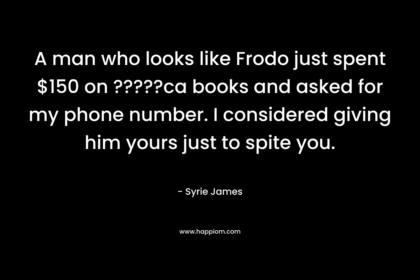 A man who looks like Frodo just spent $150 on ?????ca books and asked for my phone number. I considered giving him yours just to spite you. – Syrie James