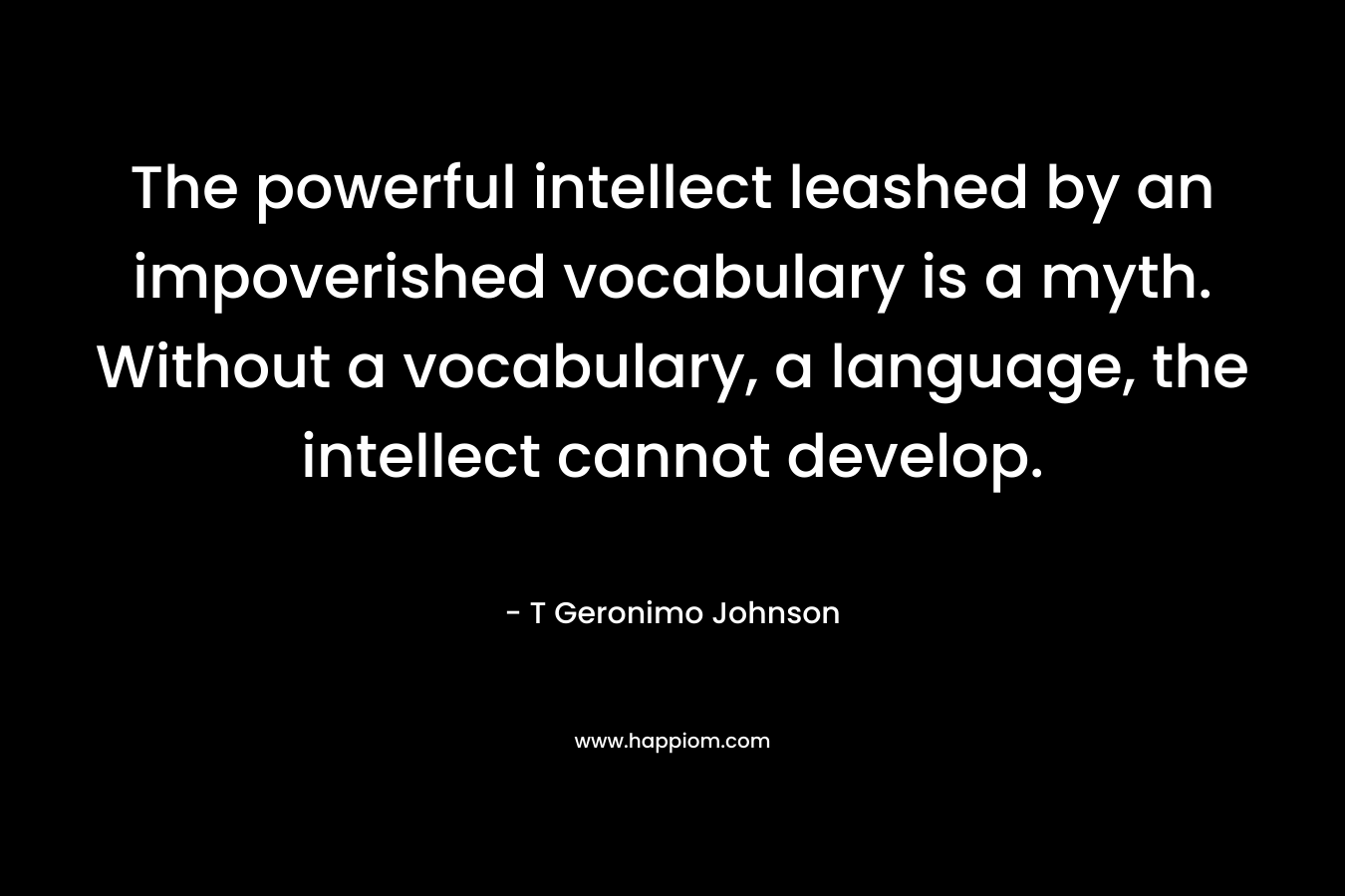 The powerful intellect leashed by an impoverished vocabulary is a myth. Without a vocabulary, a language, the intellect cannot develop.