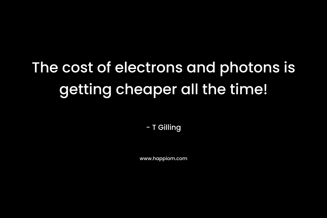The cost of electrons and photons is getting cheaper all the time! – T Gilling