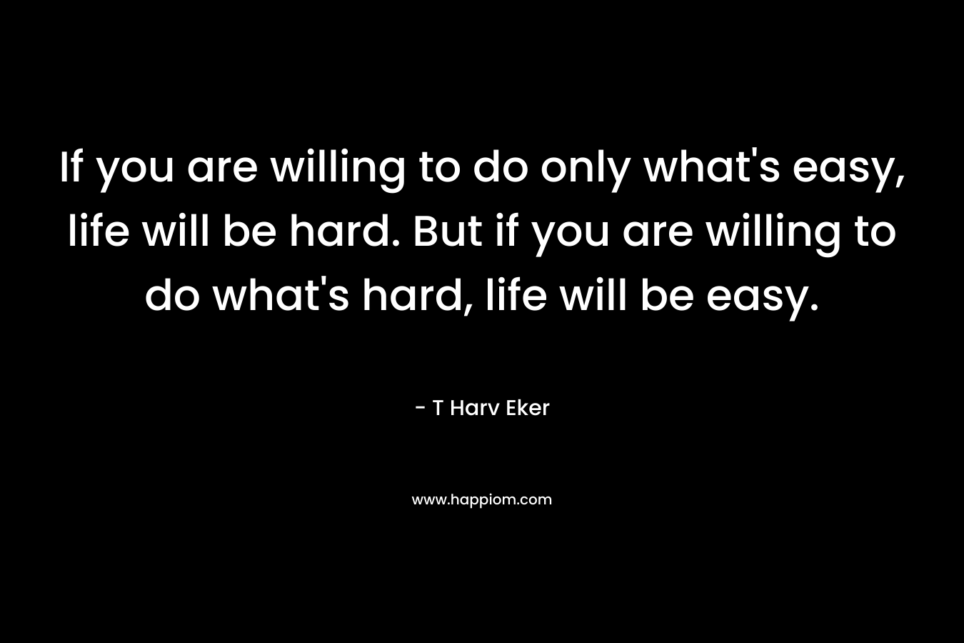 If you are willing to do only what's easy, life will be hard. But if you are willing to do what's hard, life will be easy.