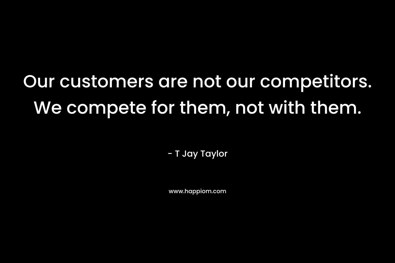 Our customers are not our competitors. We compete for them, not with them.