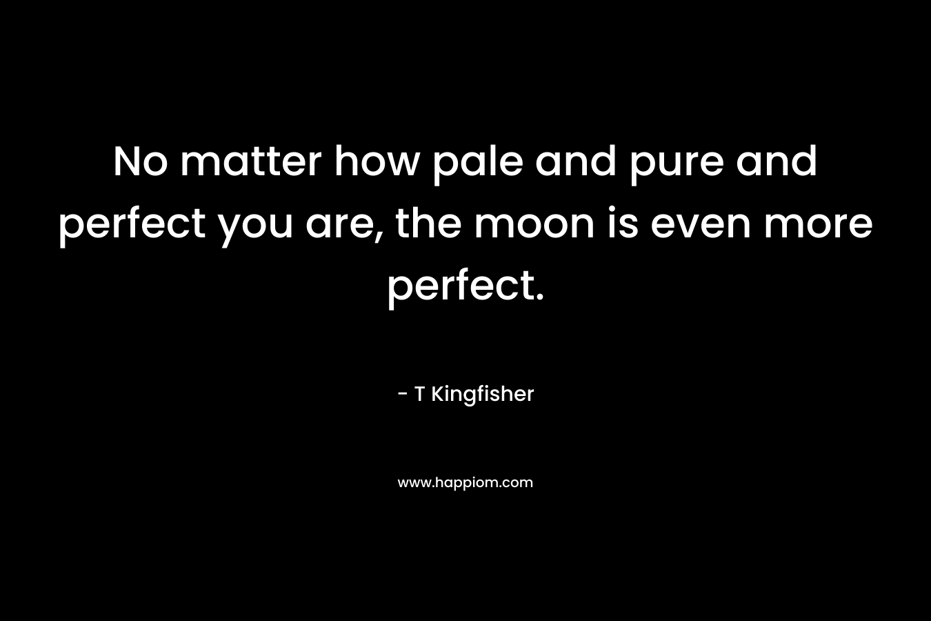 No matter how pale and pure and perfect you are, the moon is even more perfect. – T Kingfisher