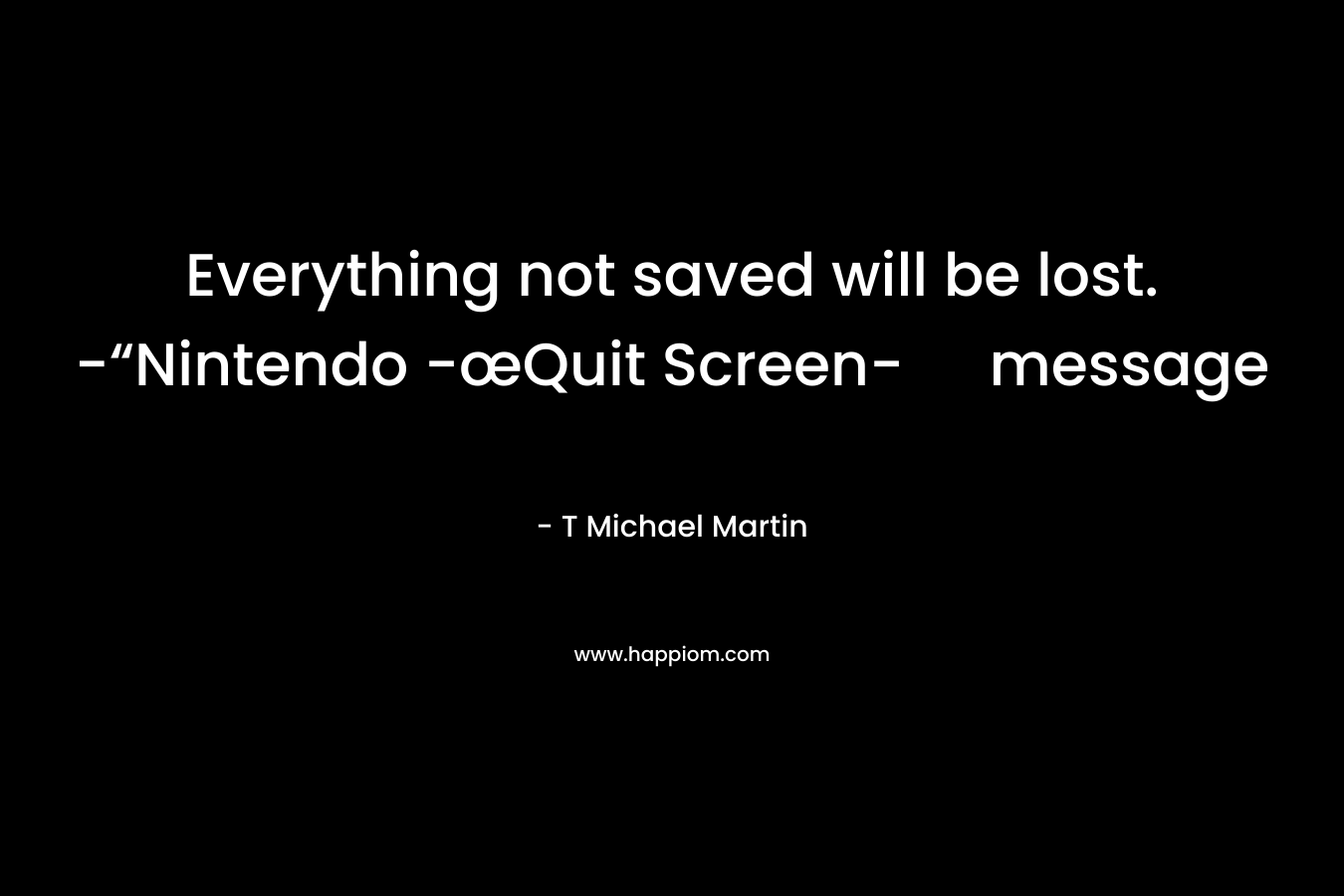 Everything not saved will be lost. -“Nintendo -œQuit Screen- message – T Michael Martin