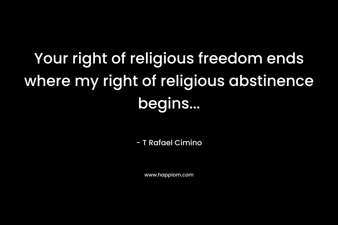 Your right of religious freedom ends where my right of religious abstinence begins...