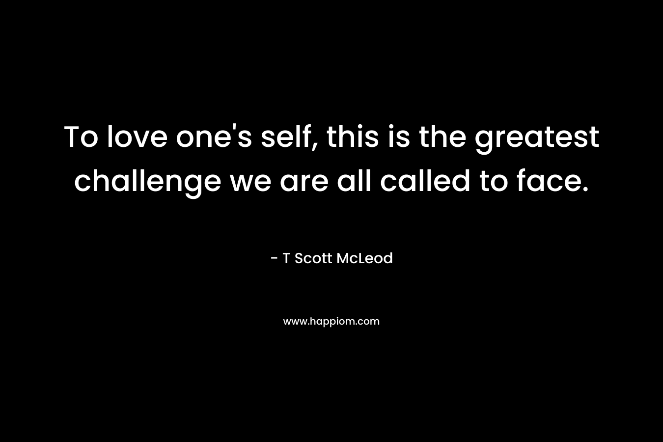 To love one's self, this is the greatest challenge we are all called to face.