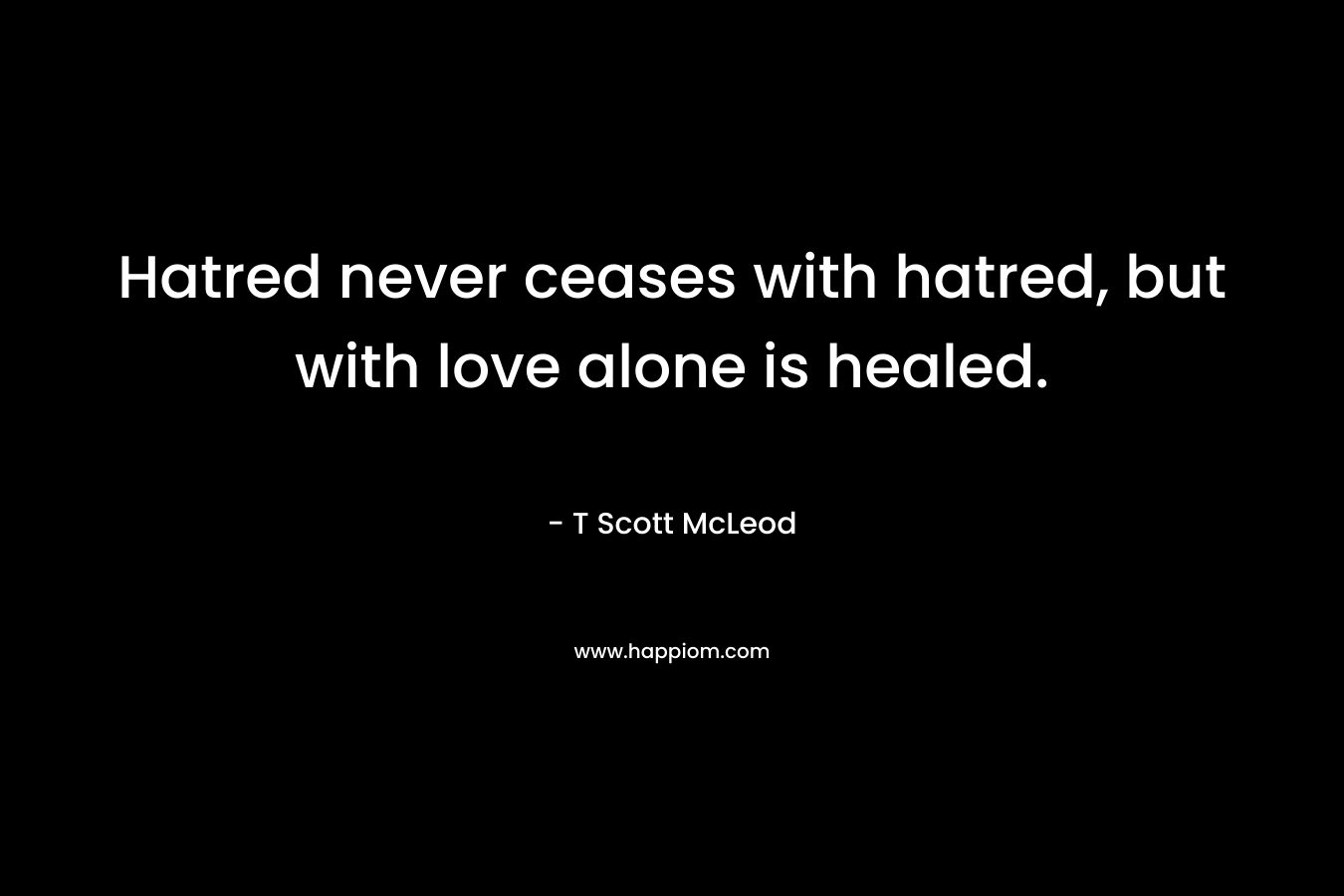 Hatred never ceases with hatred, but with love alone is healed.