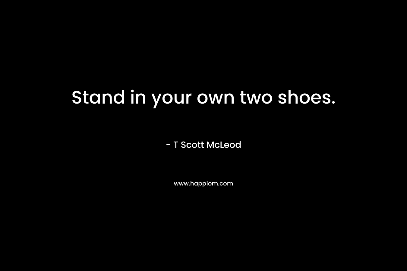 Stand in your own two shoes.