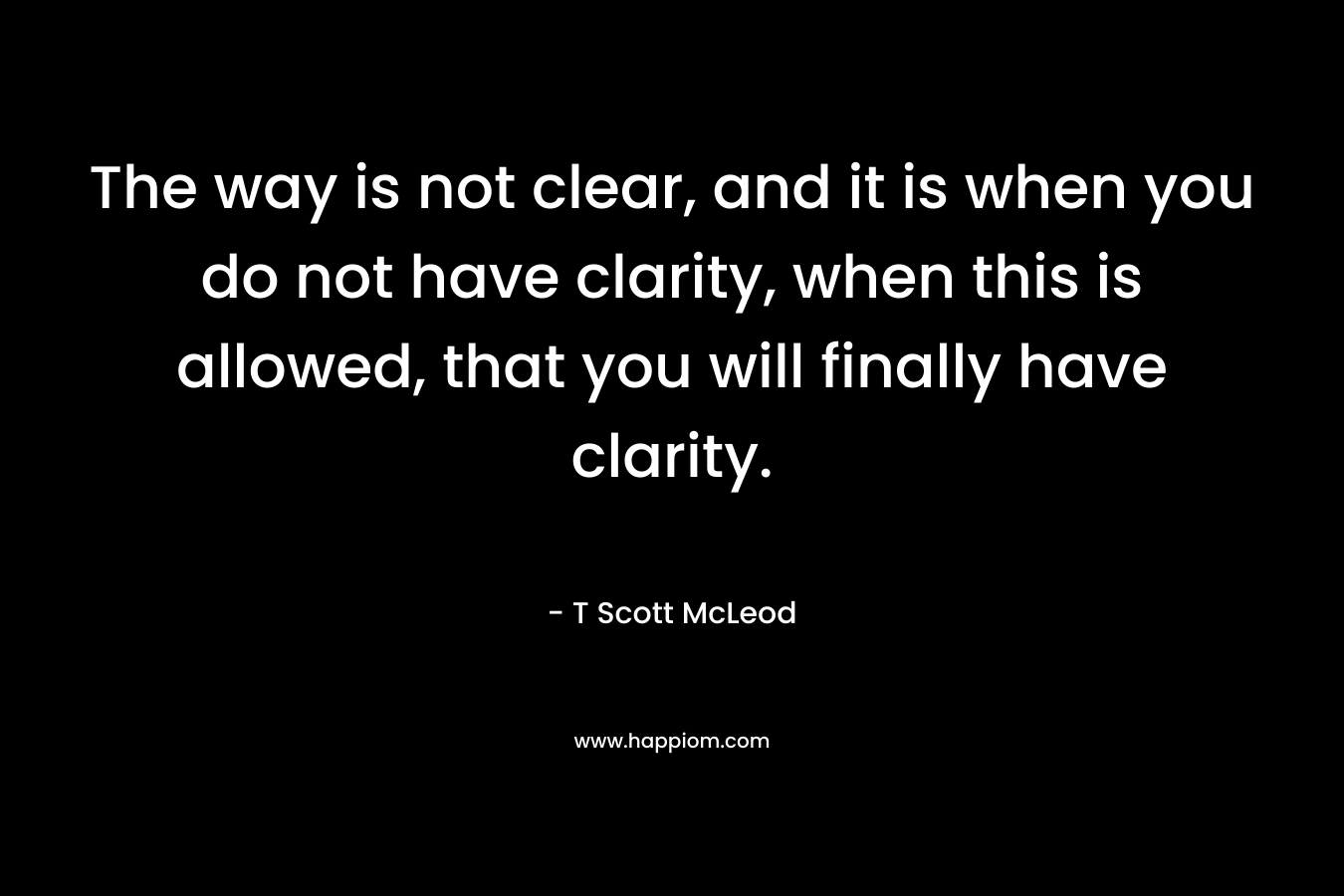 The way is not clear, and it is when you do not have clarity, when this is allowed, that you will finally have clarity.