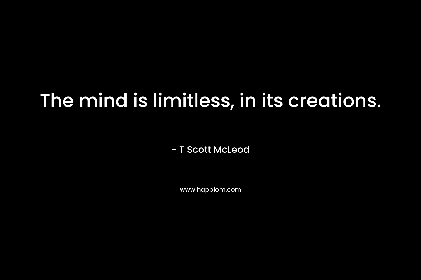 The mind is limitless, in its creations. – T Scott McLeod