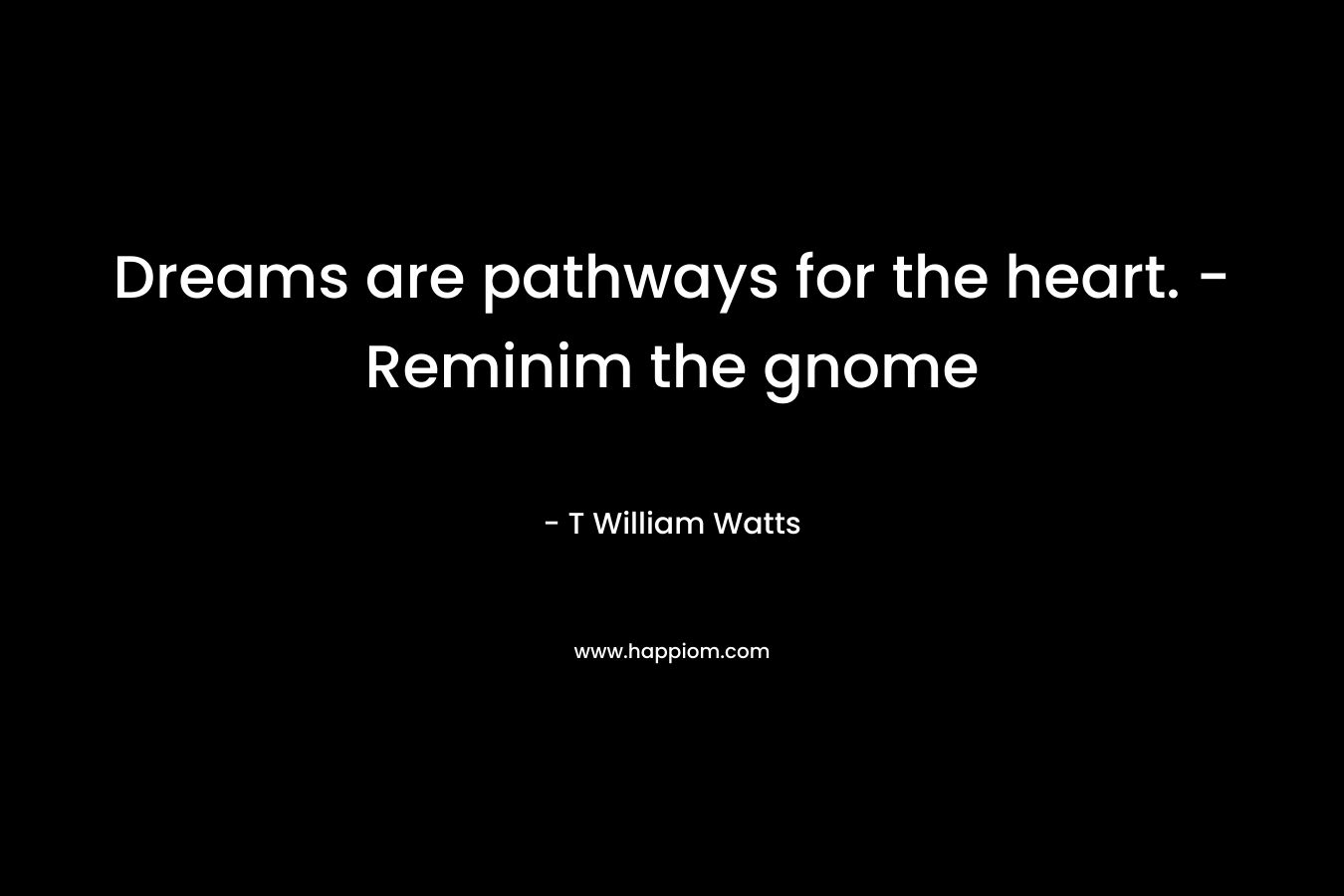 Dreams are pathways for the heart. – Reminim the gnome – T William Watts
