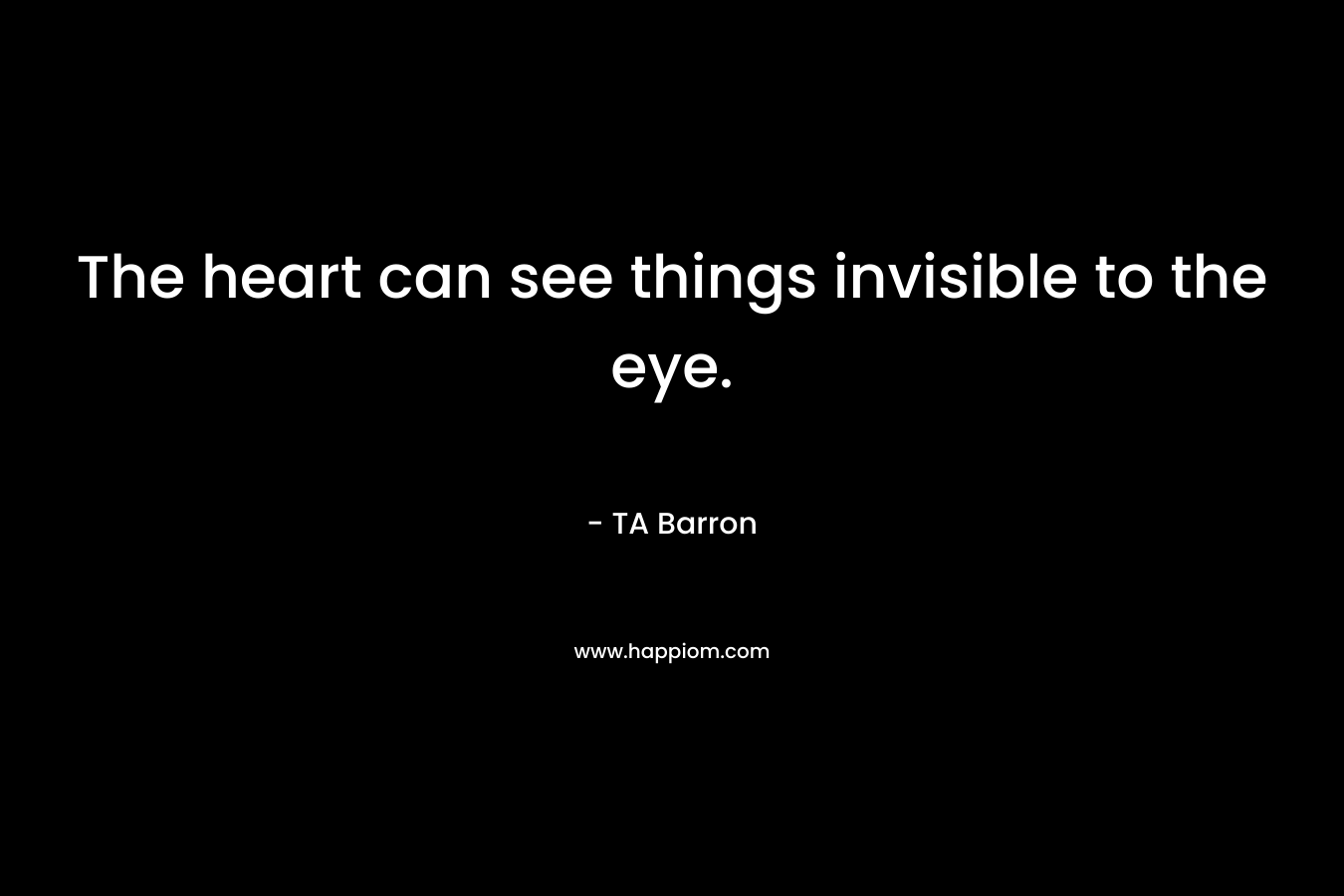 The heart can see things invisible to the eye. – TA Barron
