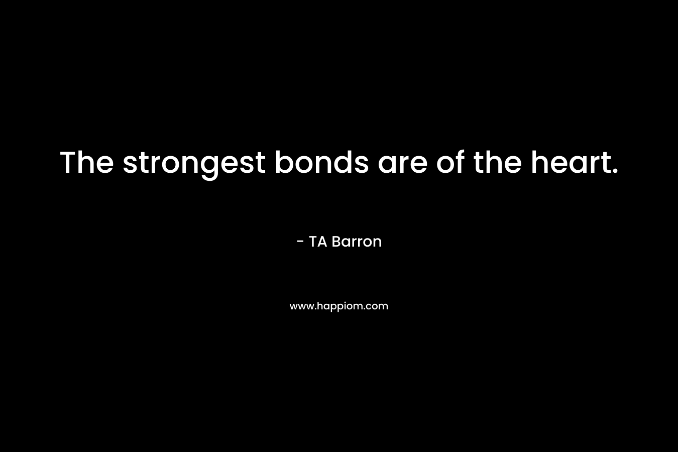The strongest bonds are of the heart. – TA Barron
