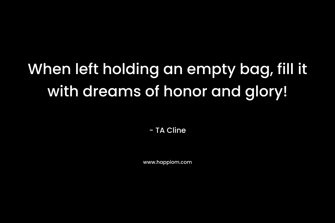 When left holding an empty bag, fill it with dreams of honor and glory! – TA Cline
