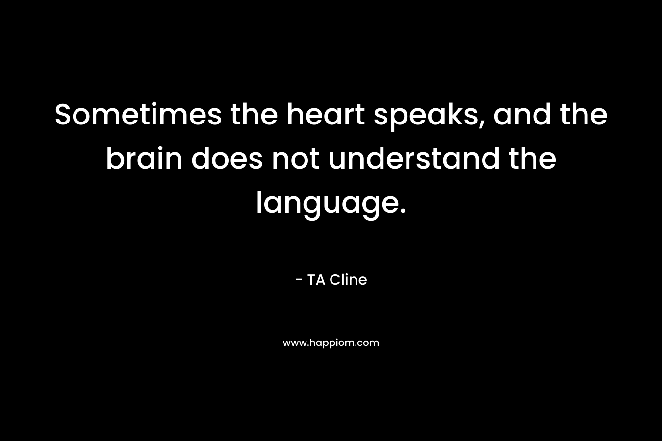 Sometimes the heart speaks, and the brain does not understand the language. – TA Cline