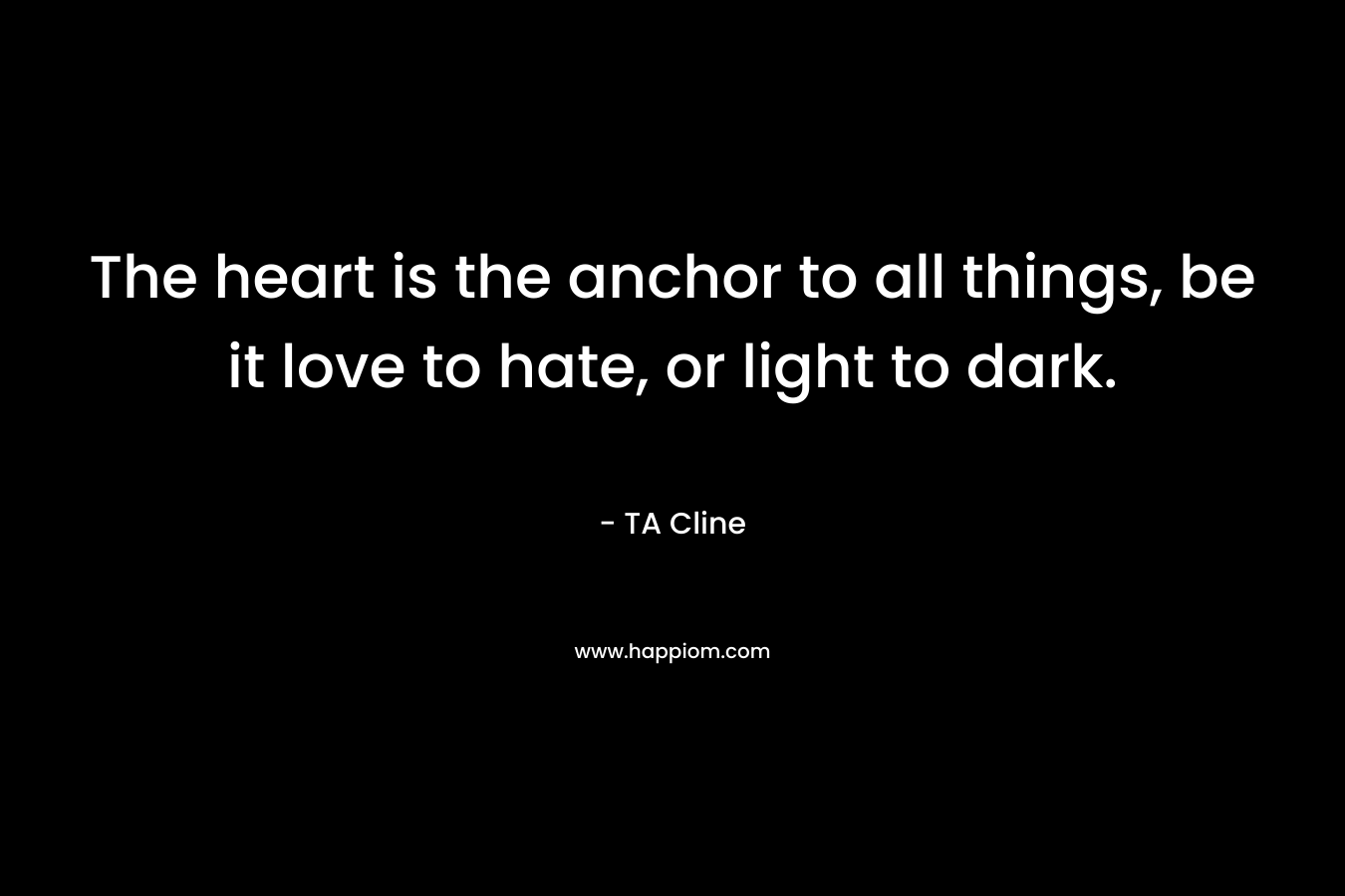 The heart is the anchor to all things, be it love to hate, or light to dark. – TA Cline
