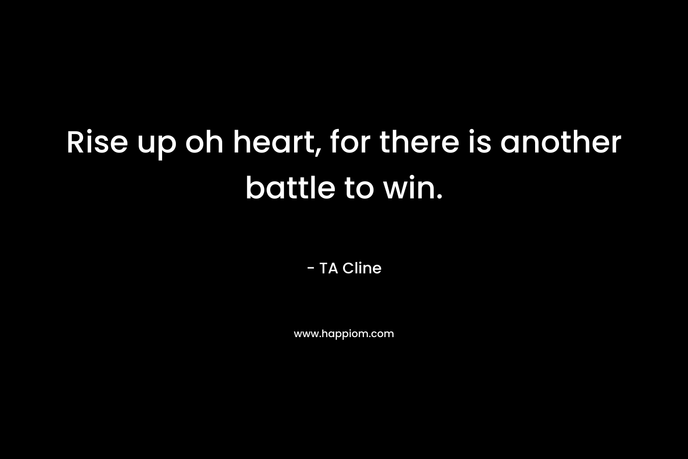 Rise up oh heart, for there is another battle to win. – TA Cline