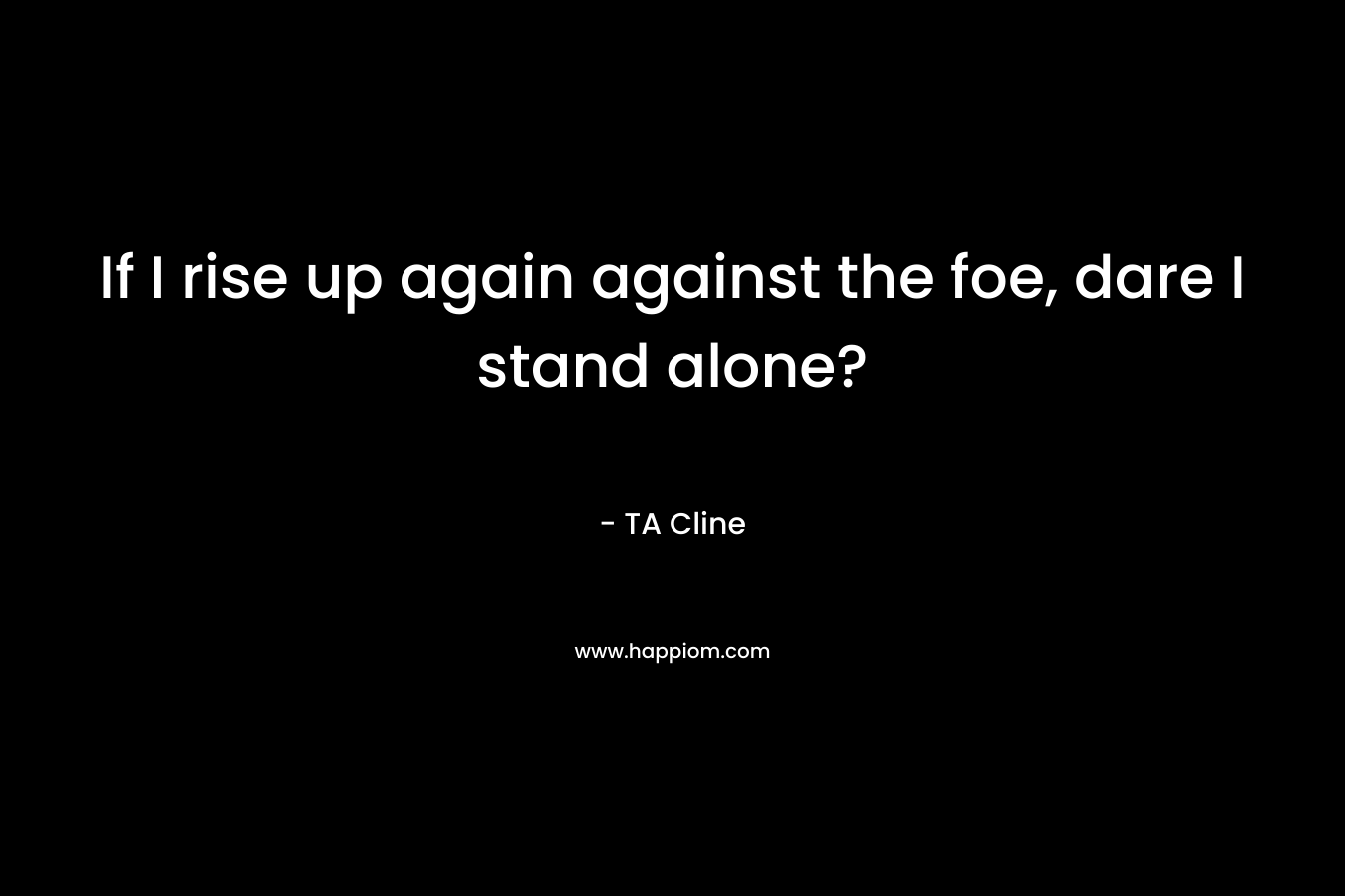 If I rise up again against the foe, dare I stand alone? – TA Cline