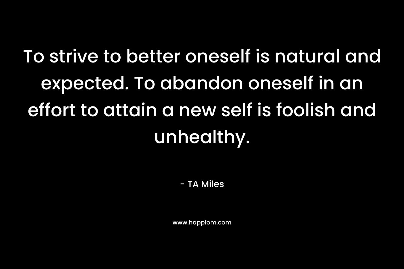 To strive to better oneself is natural and expected. To abandon oneself in an effort to attain a new self is foolish and unhealthy.