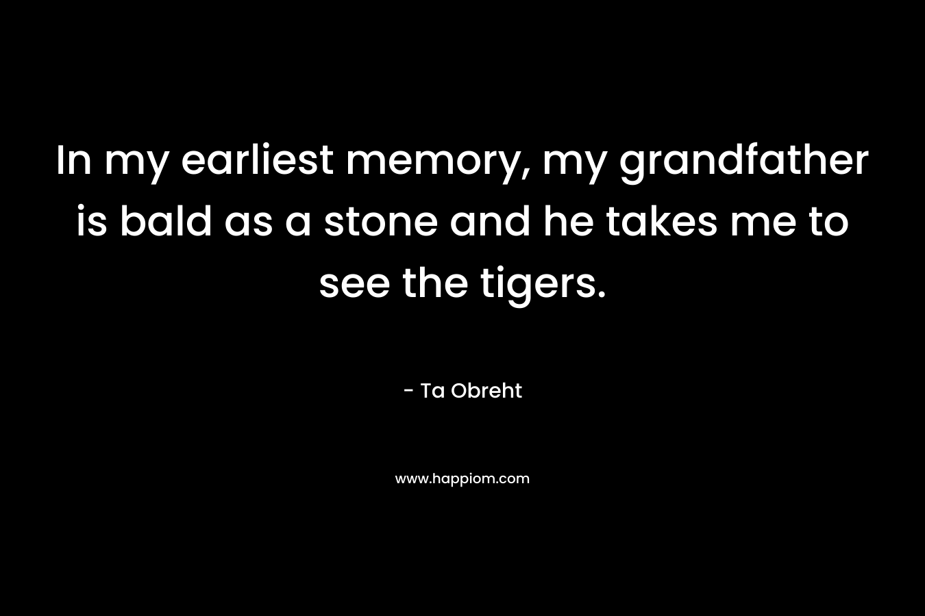 In my earliest memory, my grandfather is bald as a stone and he takes me to see the tigers. – Ta Obreht