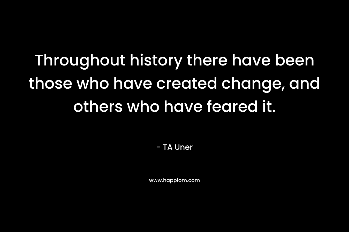 Throughout history there have been those who have created change, and others who have feared it. – TA Uner