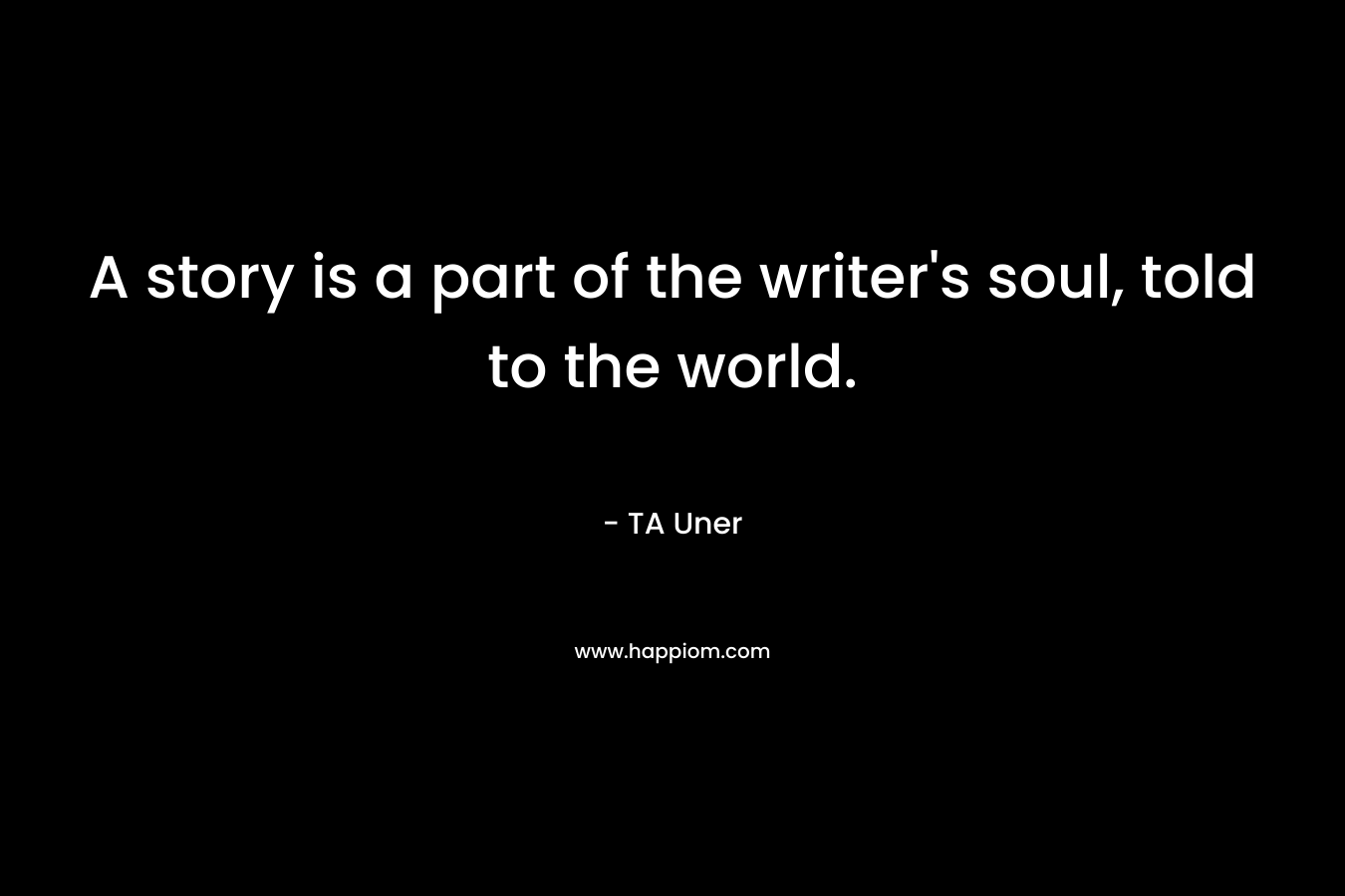 A story is a part of the writer’s soul, told to the world. – TA Uner
