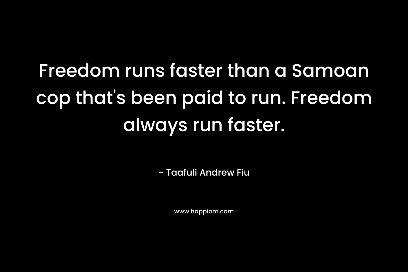 Freedom runs faster than a Samoan cop that's been paid to run. Freedom always run faster.