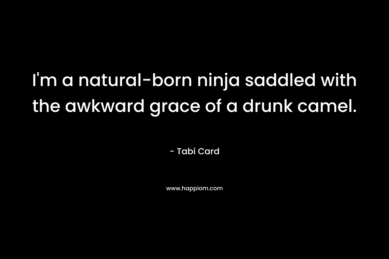 I’m a natural-born ninja saddled with the awkward grace of a drunk camel. – Tabi Card
