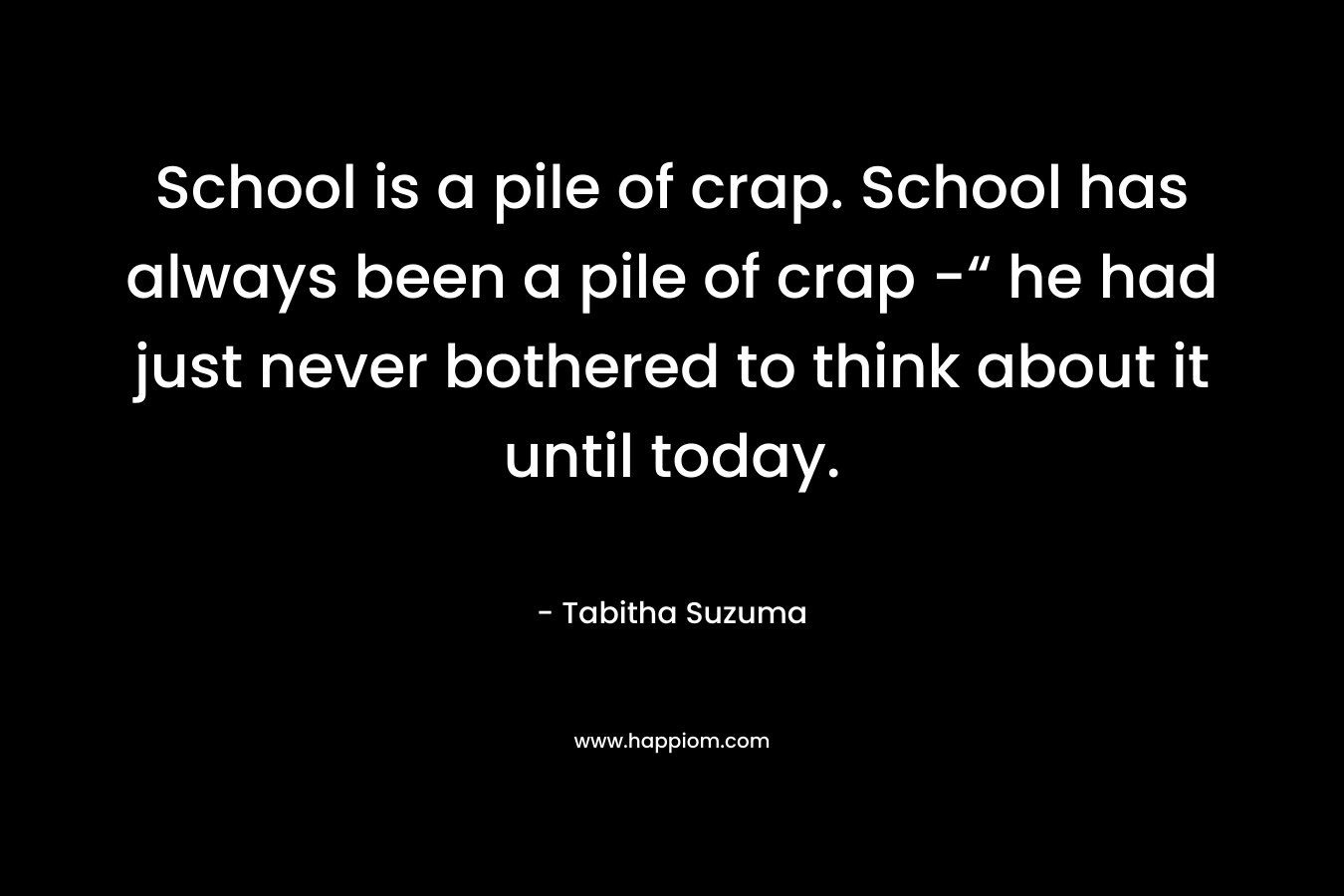 School is a pile of crap. School has always been a pile of crap -“ he had just never bothered to think about it until today. – Tabitha Suzuma