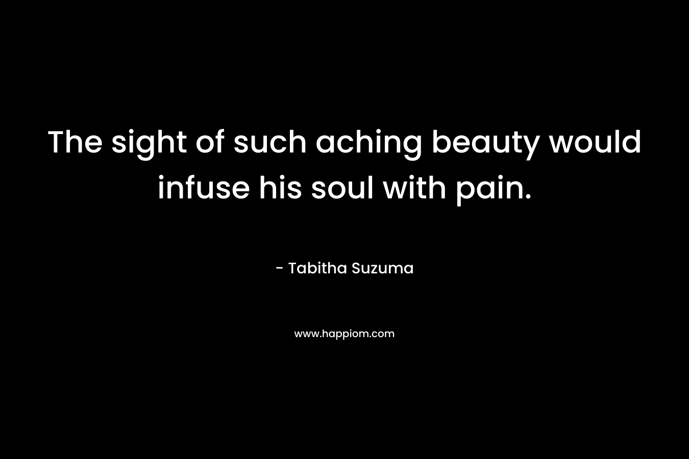 The sight of such aching beauty would infuse his soul with pain. – Tabitha Suzuma
