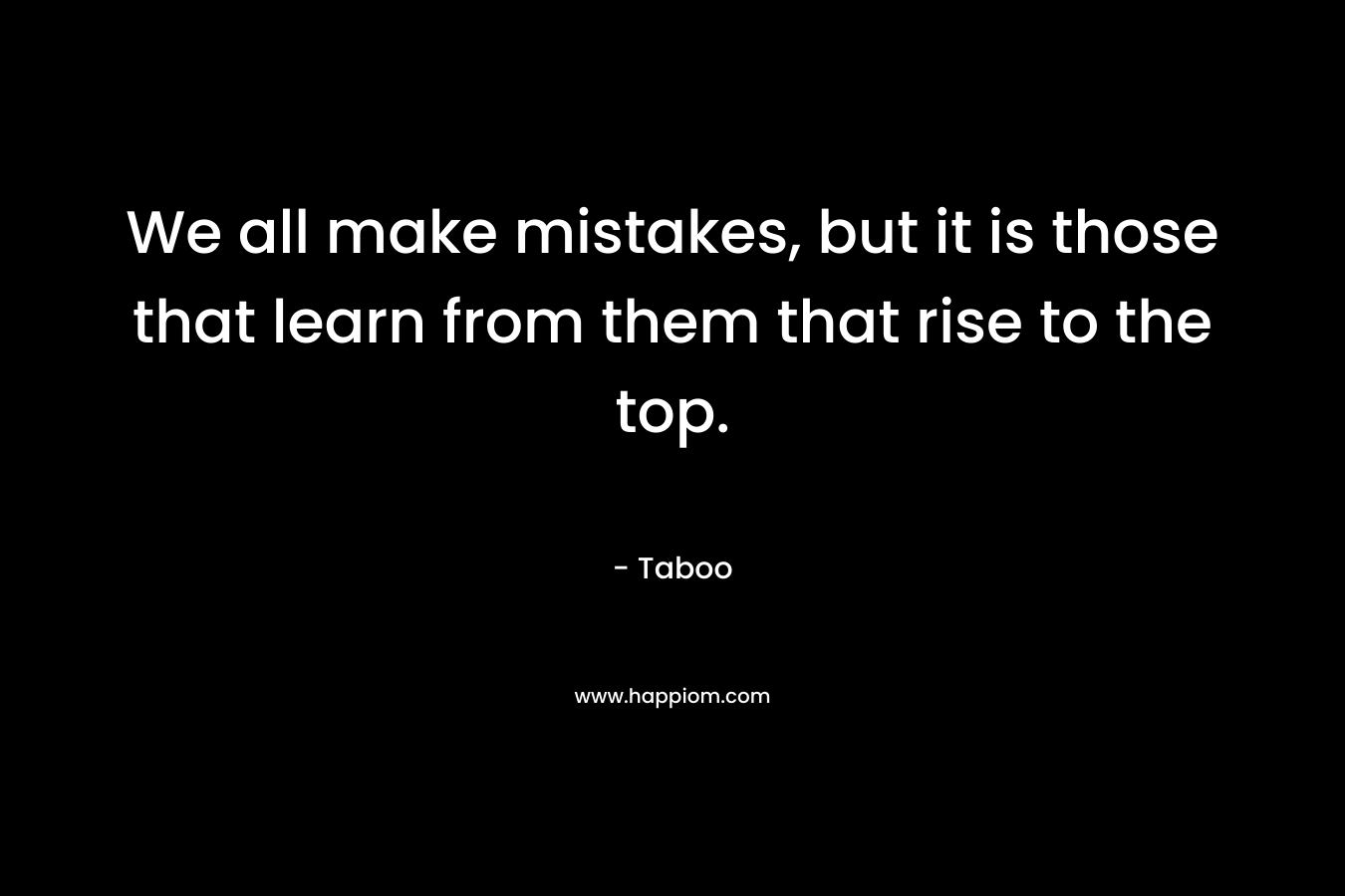 We all make mistakes, but it is those that learn from them that rise to the top. – Taboo