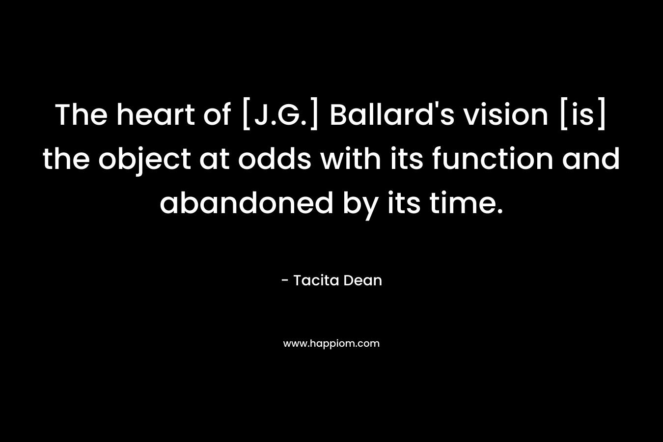 The heart of [J.G.] Ballard's vision [is] the object at odds with its function and abandoned by its time.