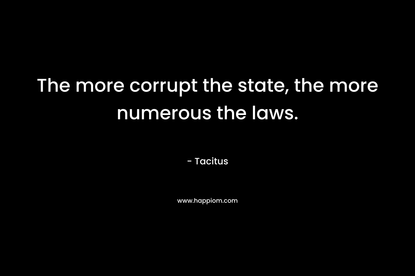 The more corrupt the state, the more numerous the laws. – Tacitus