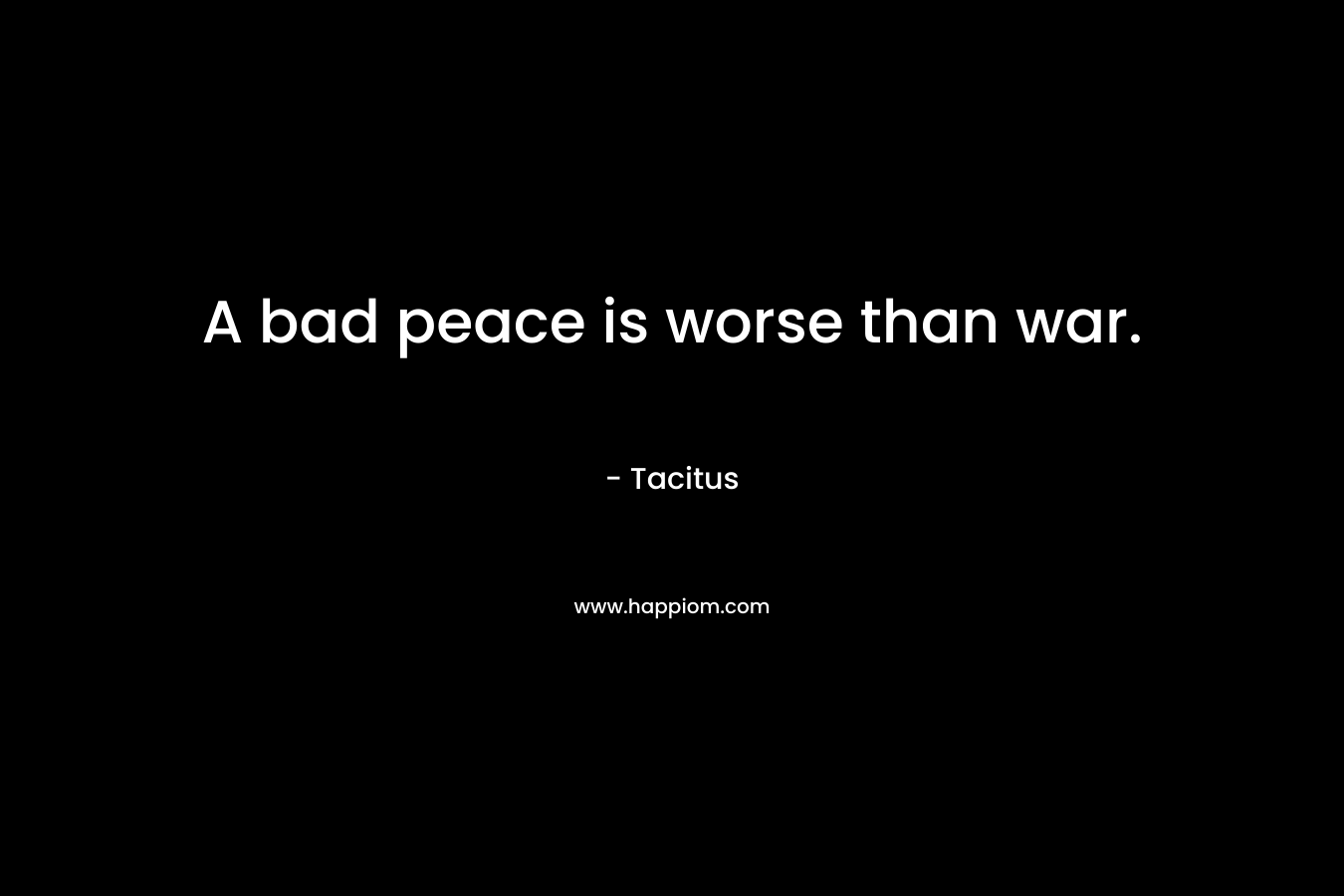 A bad peace is worse than war. – Tacitus