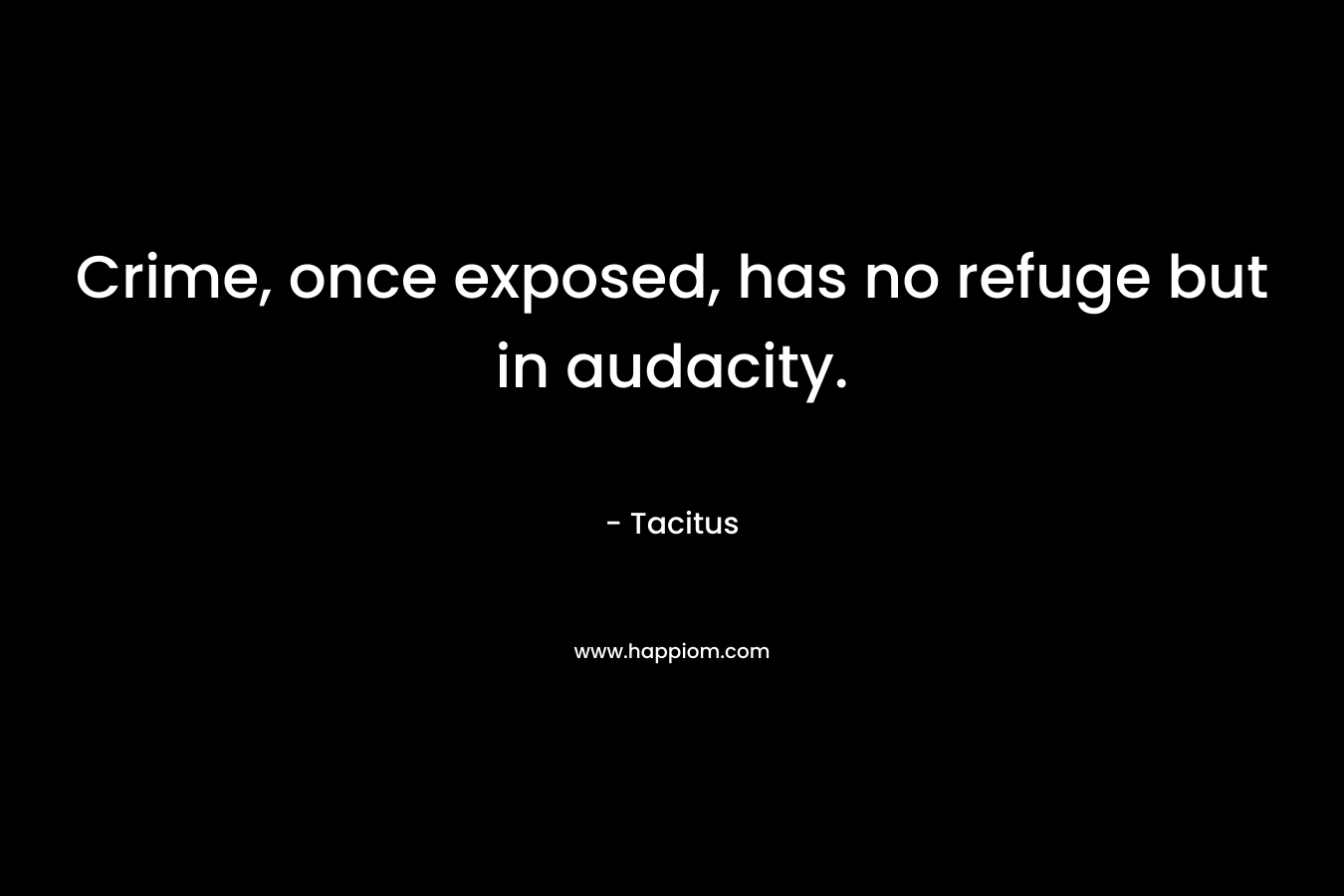Crime, once exposed, has no refuge but in audacity. – Tacitus