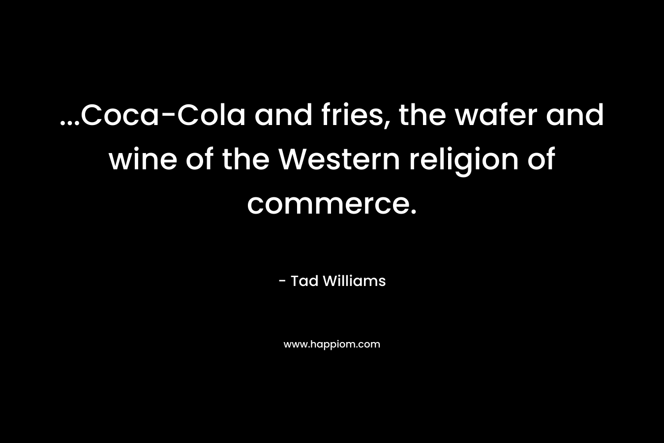 …Coca-Cola and fries, the wafer and wine of the Western religion of commerce. – Tad Williams