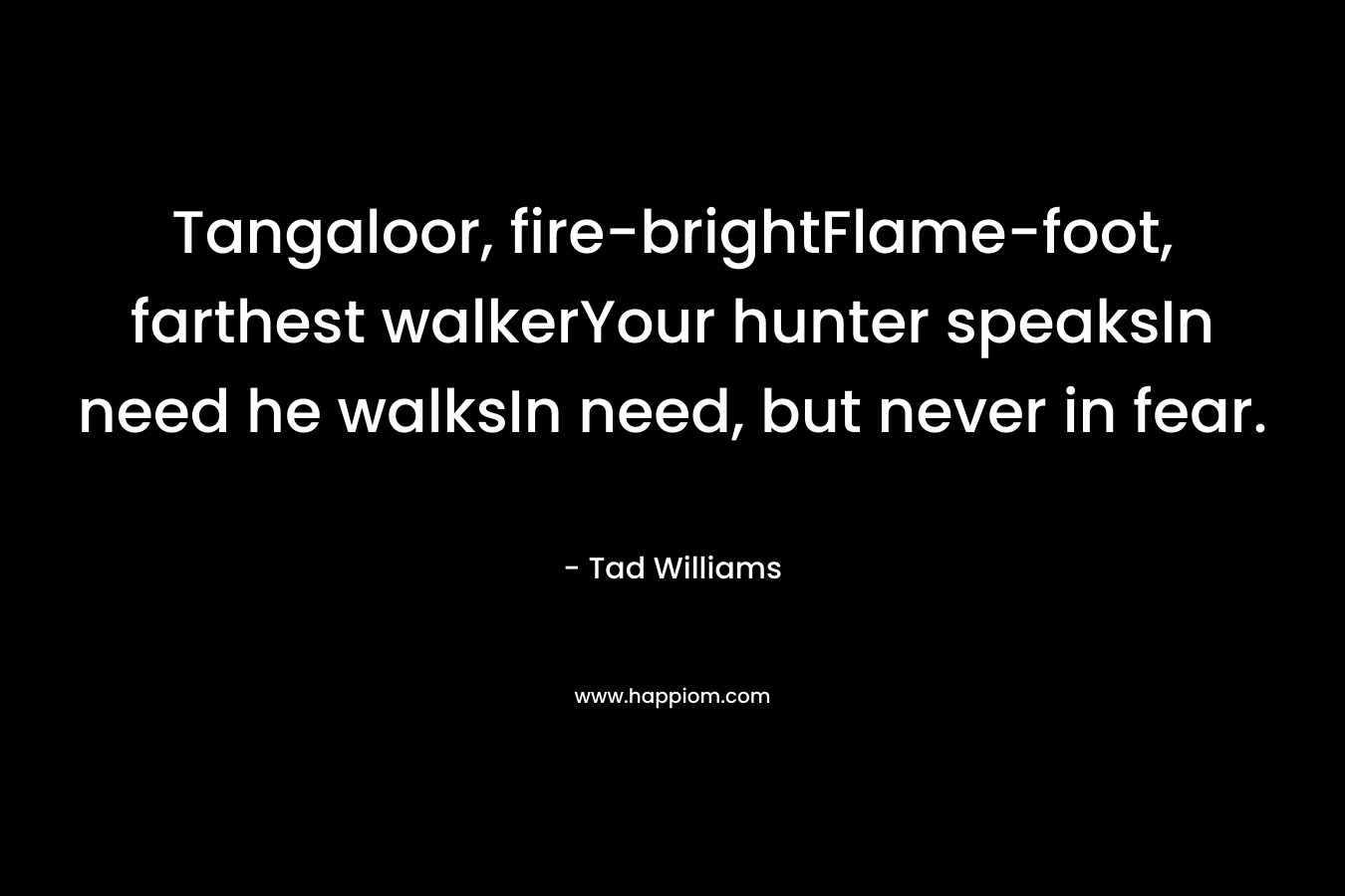 Tangaloor, fire-brightFlame-foot, farthest walkerYour hunter speaksIn need he walksIn need, but never in fear. – Tad Williams