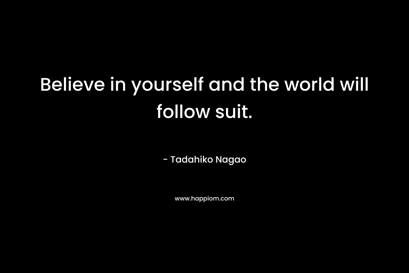 Believe in yourself and the world will follow suit.