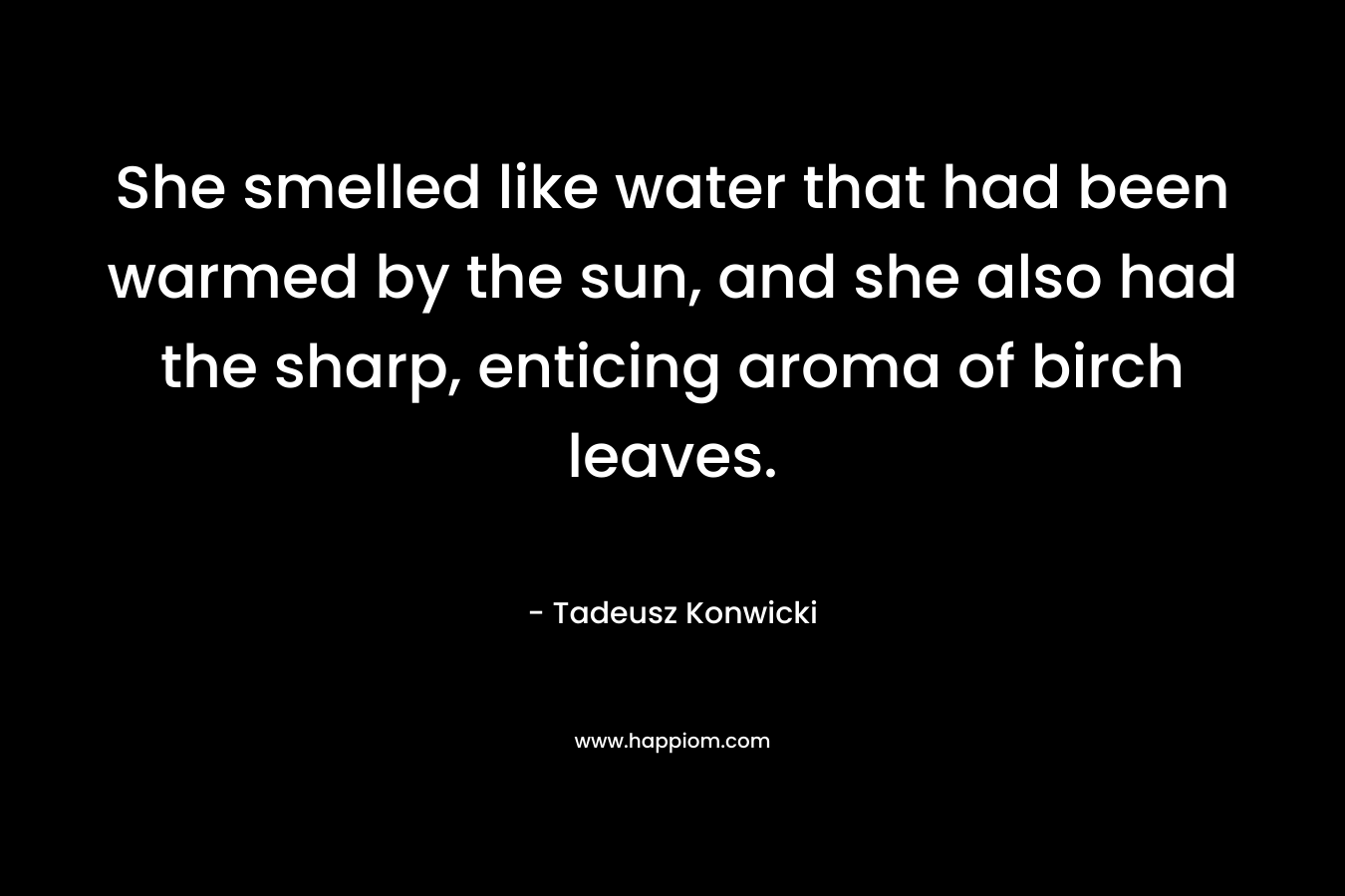 She smelled like water that had been warmed by the sun, and she also had the sharp, enticing aroma of birch leaves.