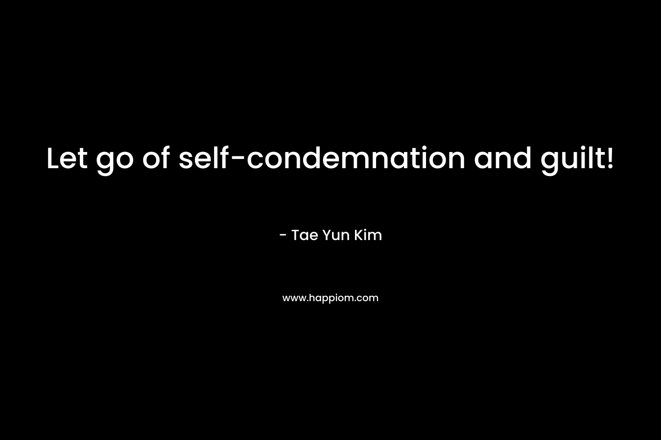 Let go of self-condemnation and guilt! – Tae Yun Kim