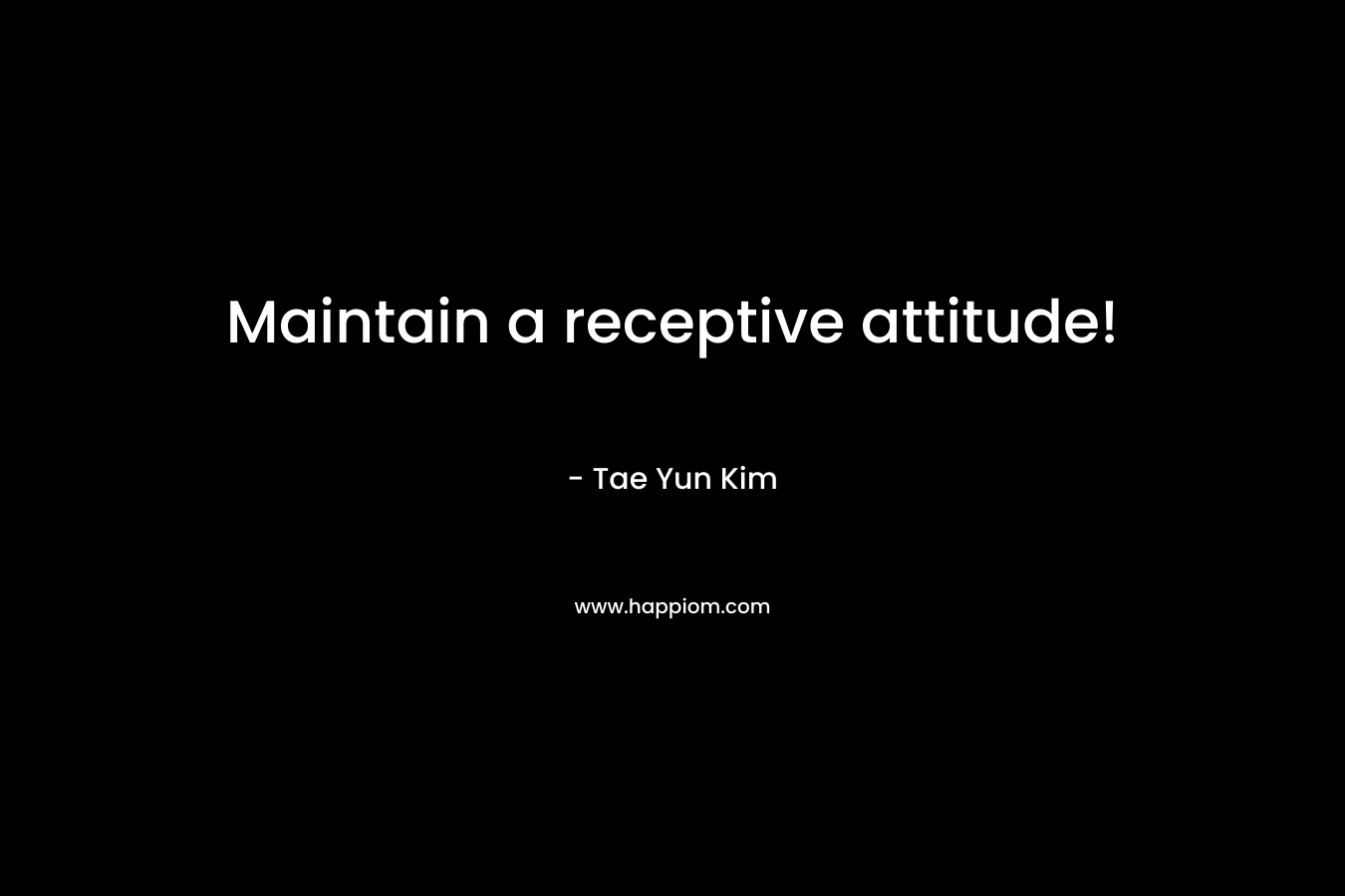 Maintain a receptive attitude!